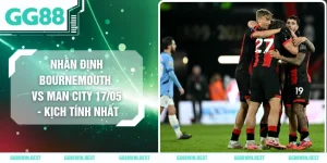 Nhận Định Bournemouth Vs Man City 17/05 - Kịch Tính Nhất