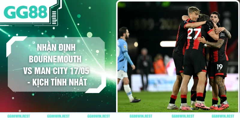 Nhận Định Bournemouth Vs Man City 17/05 - Kịch Tính Nhất